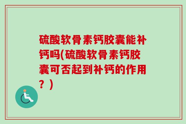 硫酸软骨素钙胶囊能补钙吗(硫酸软骨素钙胶囊可否起到补钙的作用？)
