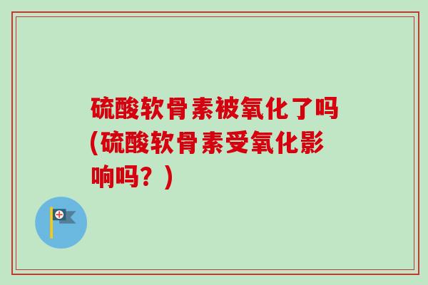 硫酸软骨素被氧化了吗(硫酸软骨素受氧化影响吗？)