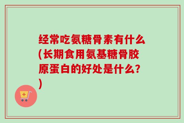 经常吃氨糖骨素有什么(长期食用氨基糖骨胶原蛋白的好处是什么？)