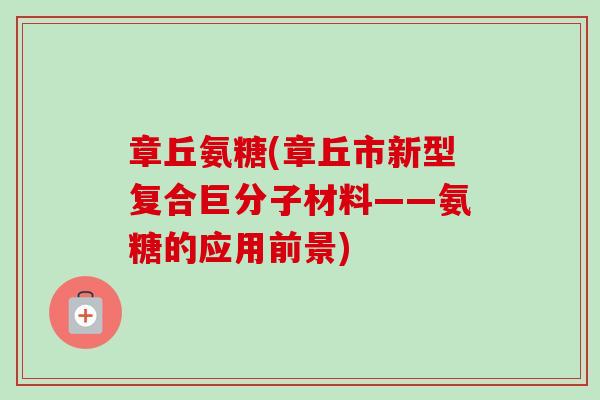 章丘氨糖(章丘市新型复合巨分子材料——氨糖的应用前景)