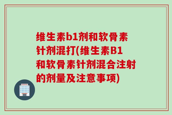 维生素b1剂和软骨素针剂混打(维生素B1和软骨素针剂混合注射的剂量及注意事项)