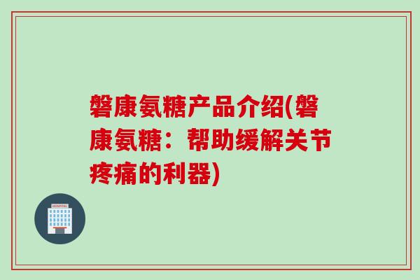 磐康氨糖产品介绍(磐康氨糖:帮助缓解关节的利器) 磐康氨糖产品介绍(磐康氨糖:帮助缓解关节的利器)