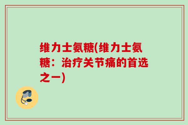 维力士氨糖(维力士氨糖：治疗关节痛的首选之一)
