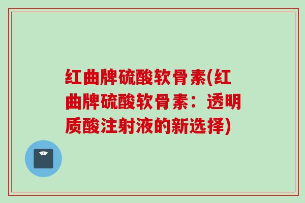 红曲牌硫酸软骨素(红曲牌硫酸软骨素：透明质酸注射液的新选择)