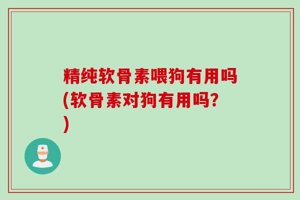 精纯软骨素喂狗有用吗(软骨素对狗有用吗?) 精纯软骨素喂狗有用吗(软骨素对狗有用吗?)