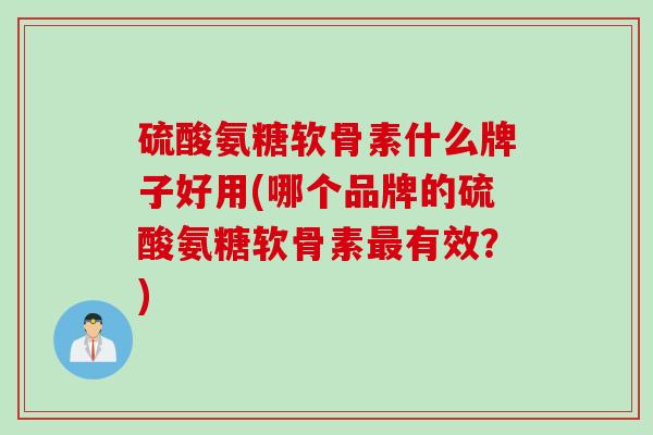 硫酸氨糖软骨素什么牌子好用(哪个品牌的硫酸氨糖软骨素有效?) 硫酸氨糖软骨素什么牌子好用(哪个品牌的硫酸氨糖软骨素有效?)