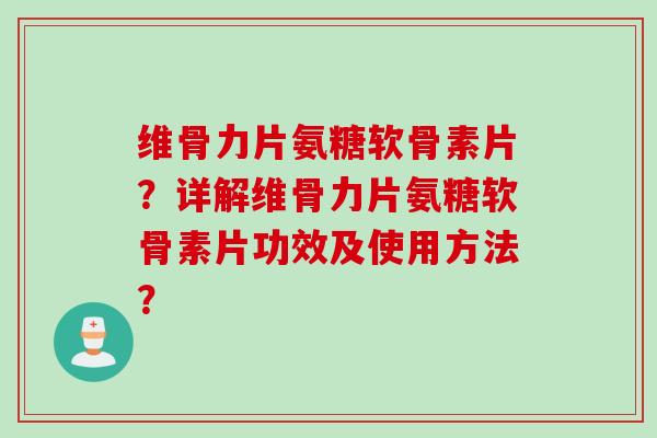维骨力片氨糖软骨素片？详解维骨力片氨糖软骨素片功效及使用方法？