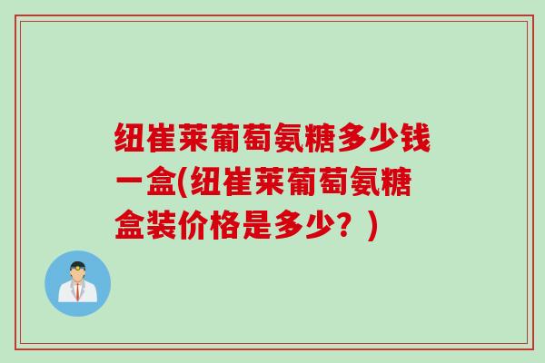 纽崔莱葡萄氨糖多少钱一盒(纽崔莱葡萄氨糖盒装价格是多少？)