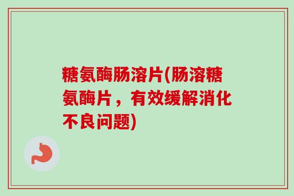 糖氨酶肠溶片(肠溶糖氨酶片,有效缓解问题) 糖氨酶肠溶片(肠溶糖氨酶片,有效缓解问题)