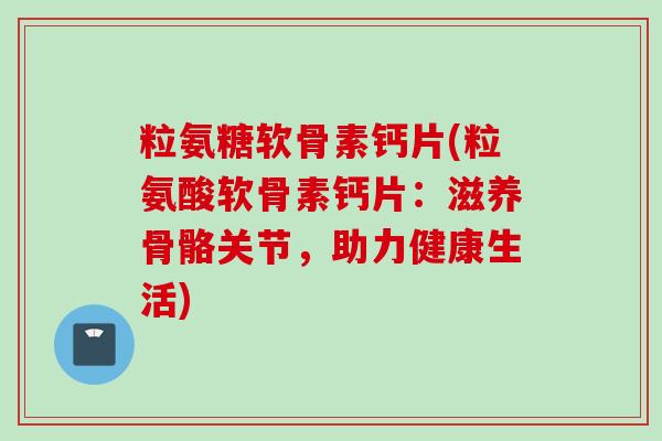 粒氨糖软骨素钙片(粒氨酸软骨素钙片：滋养骨骼关节，助力健康生活)