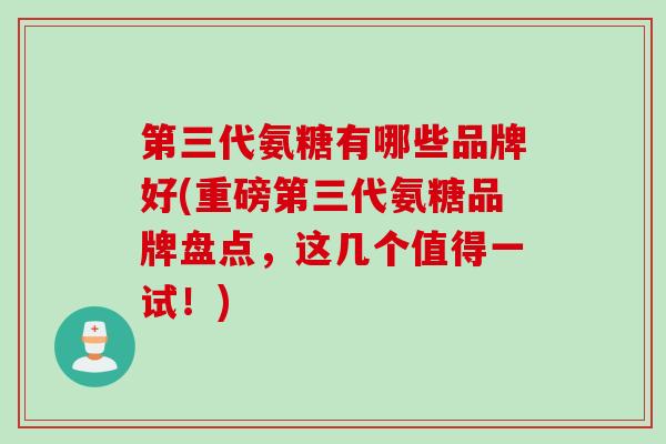 第三代氨糖有哪些品牌好(重磅第三代氨糖品牌盘点,这几个值得一试!) 第三代氨糖有哪些品牌好(重磅第三代氨糖品牌盘点,这几个值得一试!)