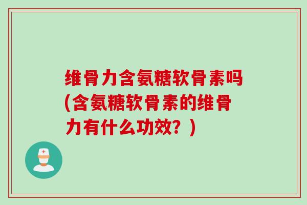 维骨力含氨糖软骨素吗(含氨糖软骨素的维骨力有什么功效？)