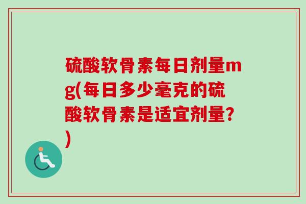 硫酸软骨素每日剂量mg(每日多少毫克的硫酸软骨素是适宜剂量？)