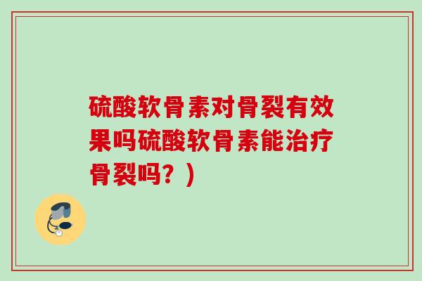 硫酸软骨素对骨裂有效果吗硫酸软骨素能骨裂吗?) 硫酸软骨素对骨裂有效果吗硫酸软骨素能骨裂吗?)
