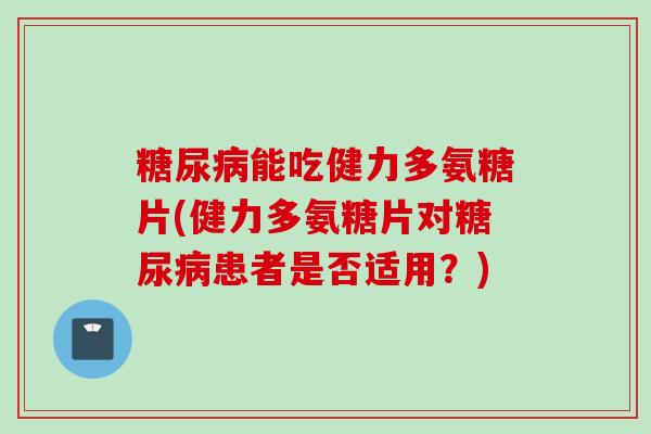 能吃健力多氨糖片(健力多氨糖片对患者是否适用?) 能吃健力多氨糖片(健力多氨糖片对患者是否适用?)