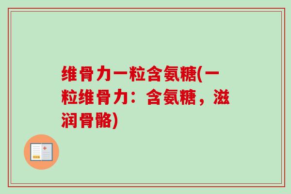 维骨力一粒含氨糖(一粒维骨力：含氨糖，滋润骨骼)
