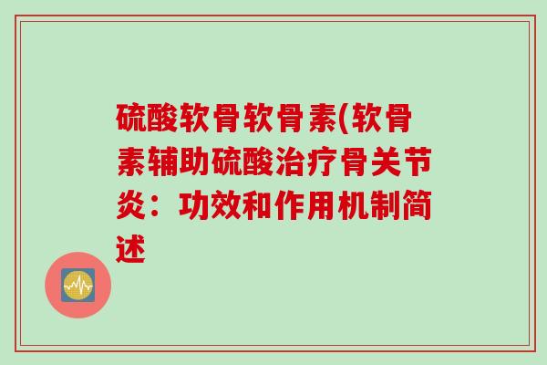 硫酸软骨软骨素(软骨素辅助硫酸治疗骨关节炎：功效和作用机制简述