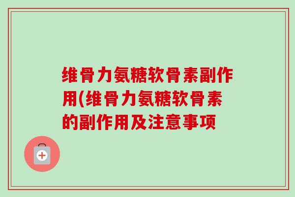 维骨力氨糖软骨素副作用(维骨力氨糖软骨素的副作用及注意事项