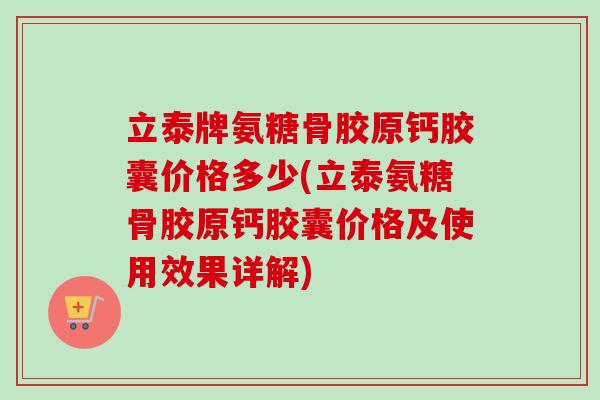立泰牌氨糖骨胶原钙胶囊价格多少(立泰氨糖骨胶原钙胶囊价格及使用效果详解)