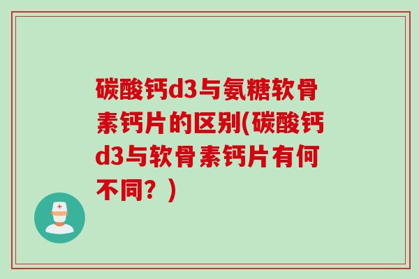 碳酸钙d3与氨糖软骨素钙片的区别(碳酸钙d3与软骨素钙片有何不同？)