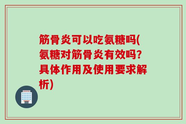 筋骨炎可以吃氨糖吗(氨糖对筋骨炎有效吗？具体作用及使用要求解析)