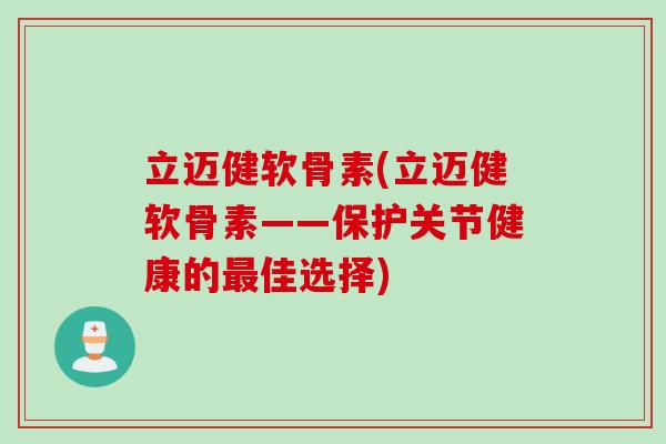 立迈健软骨素(立迈健软骨素——保护关节健康的最佳选择)
