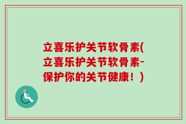 立喜乐护关节软骨素(立喜乐护关节软骨素-保护你的关节健康！)