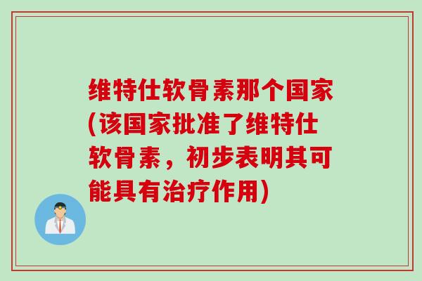 维特仕软骨素那个国家(该国家批准了维特仕软骨素，初步表明其可能具有治疗作用)