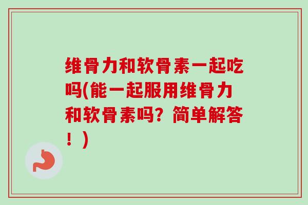 维骨力和软骨素一起吃吗(能一起服用维骨力和软骨素吗?简单解答!) 维骨力和软骨素一起吃吗(能一起服用维骨力和软骨素吗?简单解答!)