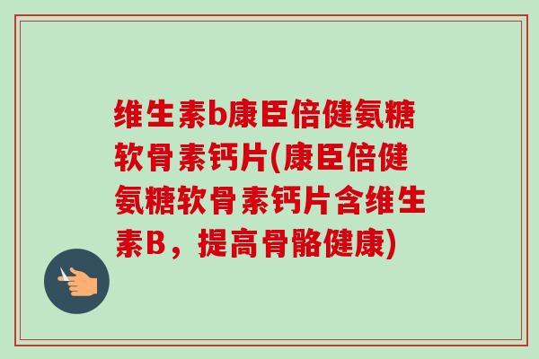维生素b康臣倍健氨糖软骨素钙片(康臣倍健氨糖软骨素钙片含维生素B，提高骨骼健康)