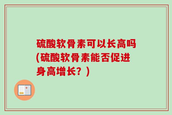 硫酸软骨素可以长高吗(硫酸软骨素能否促进身高增长？)