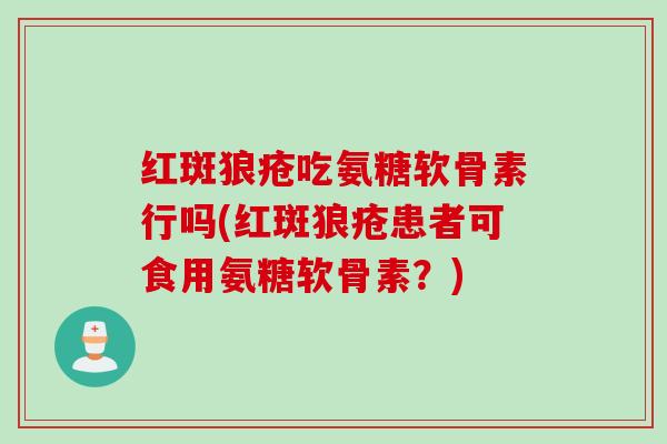 红斑狼疮吃氨糖软骨素行吗(红斑狼疮患者可食用氨糖软骨素？)