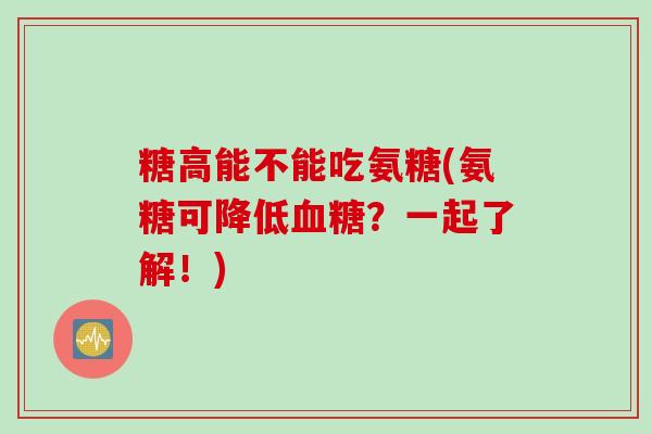 糖高能不能吃氨糖(氨糖可降低血糖？一起了解！)