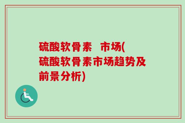 硫酸软骨素  市场(硫酸软骨素市场趋势及前景分析)