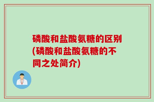 磷酸和盐酸氨糖的区别(磷酸和盐酸氨糖的不同之处简介)