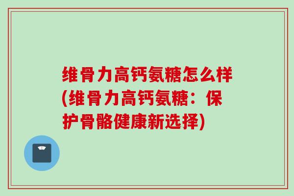 维骨力高钙氨糖怎么样(维骨力高钙氨糖：保护骨骼健康新选择)