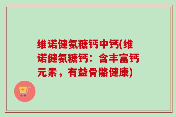 维诺健氨糖钙中钙(维诺健氨糖钙:含丰富钙元素,有益骨骼健康) 维诺健氨糖钙中钙(维诺健氨糖钙:含丰富钙元素,有益骨骼健康)