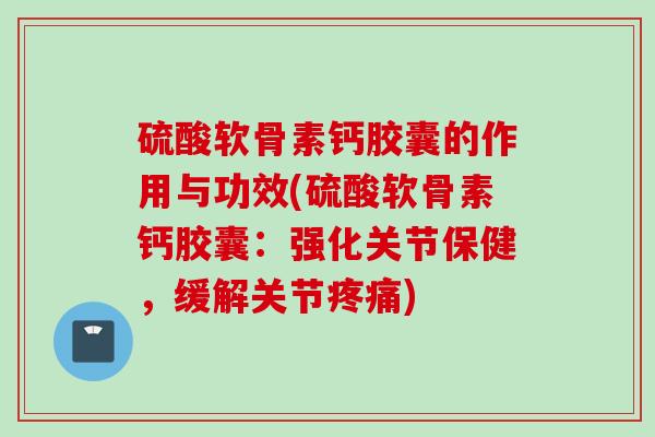 硫酸软骨素钙胶囊的作用与功效(硫酸软骨素钙胶囊：强化关节保健，缓解关节疼痛)