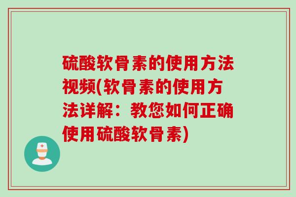 硫酸软骨素的使用方法视频(软骨素的使用方法详解：教您如何正确使用硫酸软骨素)