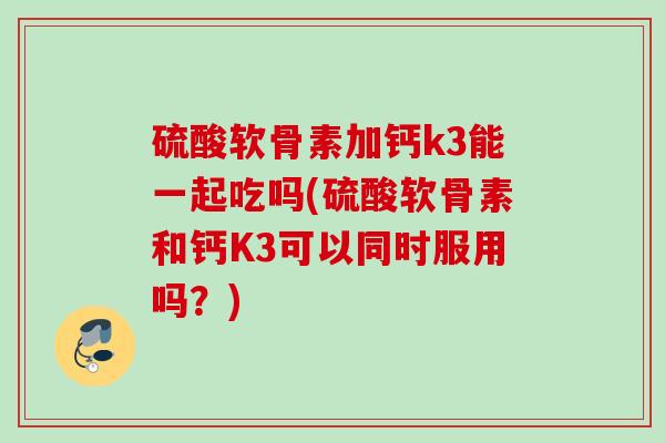 硫酸软骨素加钙k3能一起吃吗(硫酸软骨素和钙K3可以同时服用吗？)