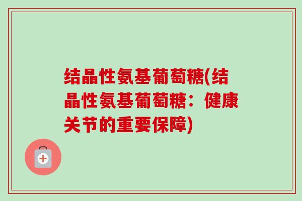 结晶性氨基葡萄糖(结晶性氨基葡萄糖：健康关节的重要保障)