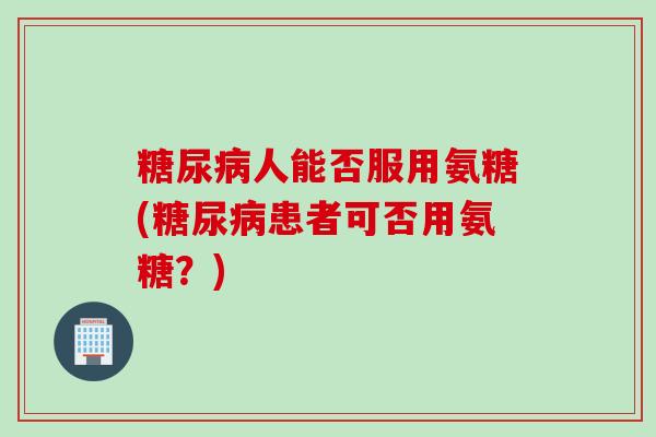 糖尿病人能否服用氨糖(糖尿病患者可否用氨糖？)