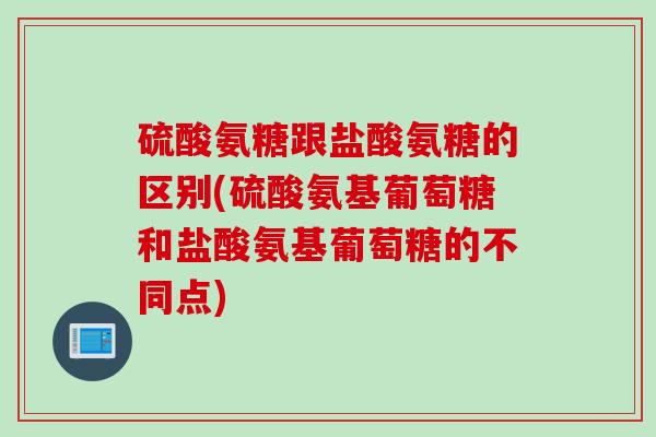 硫酸氨糖跟盐酸氨糖的区别(硫酸氨基葡萄糖和盐酸氨基葡萄糖的不同点)
