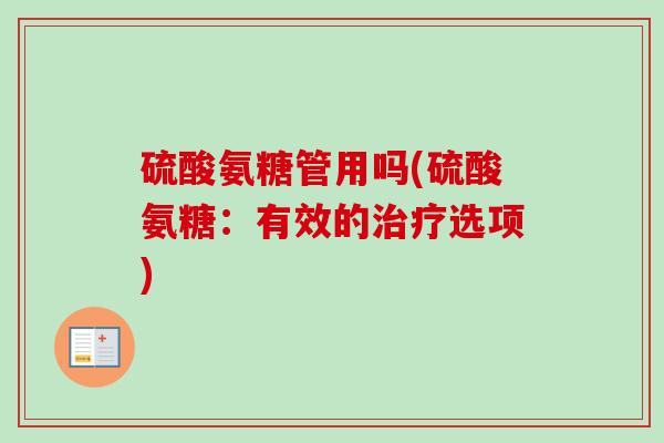硫酸氨糖管用吗(硫酸氨糖：有效的治疗选项)
