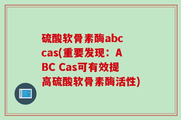 硫酸软骨素酶abc cas(重要发现：ABC Cas可有效提高硫酸软骨素酶活性)