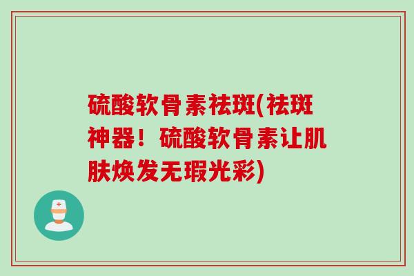 硫酸软骨素祛斑(祛斑神器！硫酸软骨素让肌肤焕发无瑕光彩)