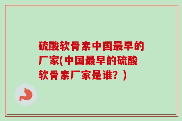 硫酸软骨素中国最早的厂家(中国最早的硫酸软骨素厂家是谁？)