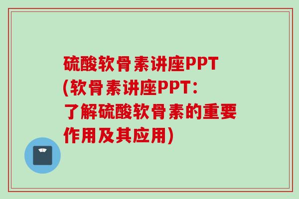 硫酸软骨素讲座PPT(软骨素讲座PPT：了解硫酸软骨素的重要作用及其应用)