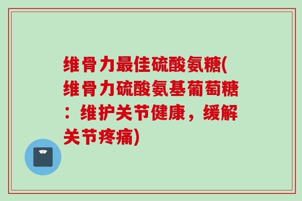 维骨力最佳硫酸氨糖(维骨力硫酸氨基葡萄糖：维护关节健康，缓解关节疼痛)