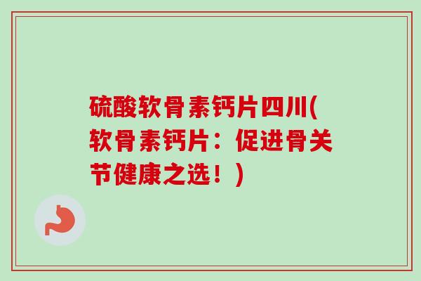 硫酸软骨素钙片四川(软骨素钙片：促进骨关节健康之选！)